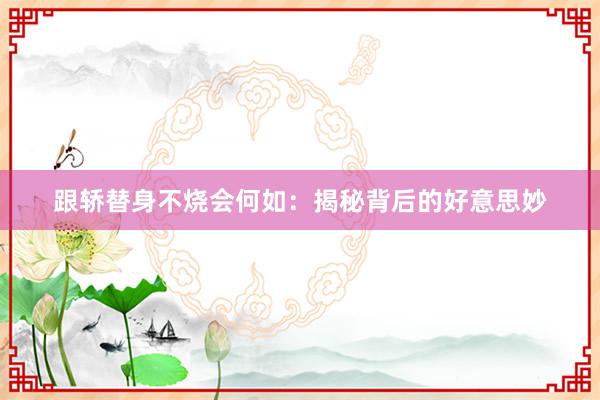 跟轿替身不烧会何如：揭秘背后的好意思妙