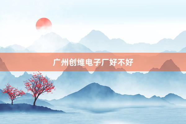 广州创维电子厂好不好