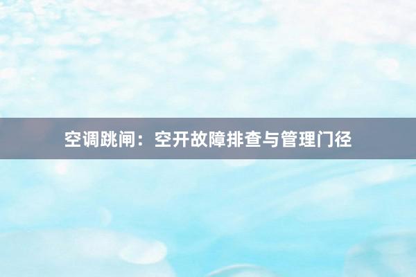 空调跳闸：空开故障排查与管理门径