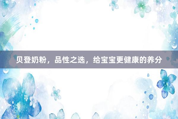 贝登奶粉，品性之选，给宝宝更健康的养分