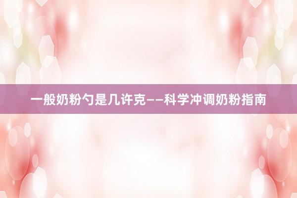 一般奶粉勺是几许克——科学冲调奶粉指南