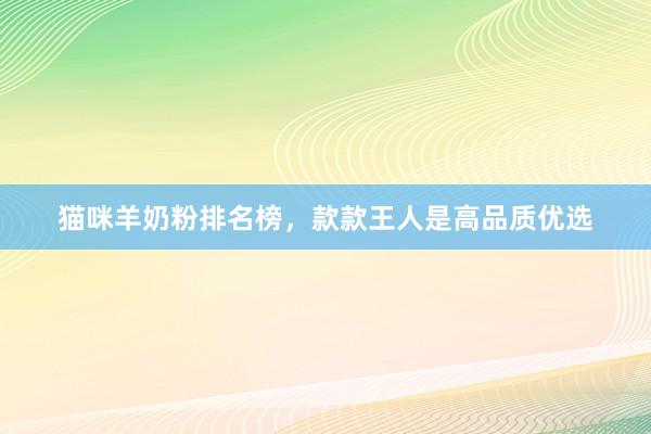 猫咪羊奶粉排名榜，款款王人是高品质优选