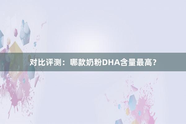 对比评测：哪款奶粉DHA含量最高？
