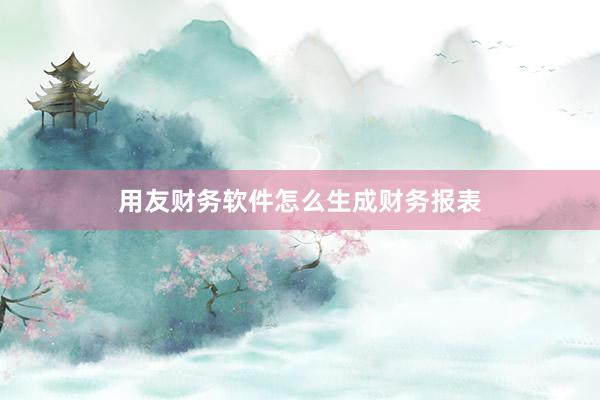 用友财务软件怎么生成财务报表