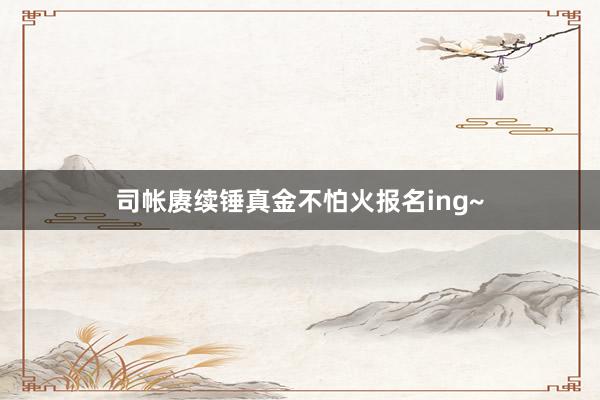 司帐赓续锤真金不怕火报名ing~