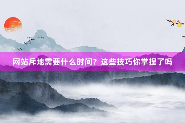 网站斥地需要什么时间？这些技巧你掌捏了吗
