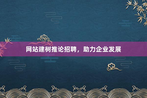 网站建树推论招聘，助力企业发展