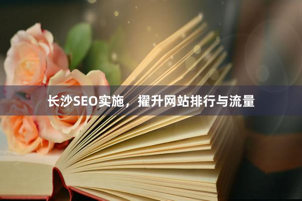 长沙SEO实施，擢升网站排行与流量