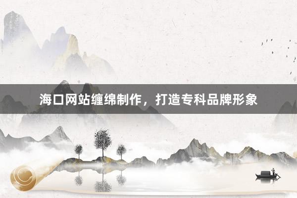 海口网站缠绵制作，打造专科品牌形象