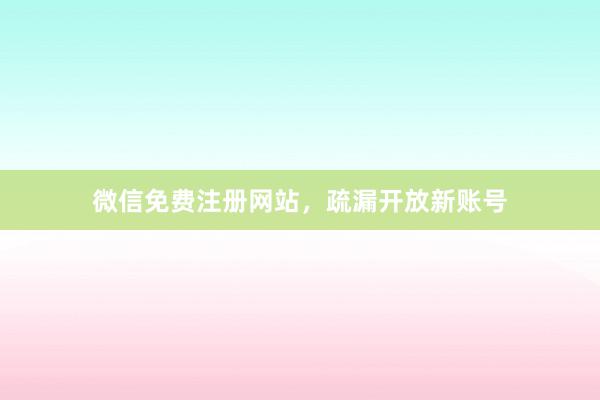 微信免费注册网站，疏漏开放新账号