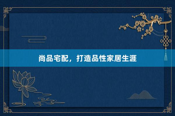 尚品宅配，打造品性家居生涯