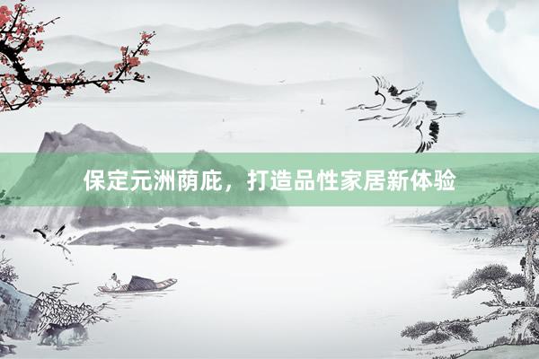 保定元洲荫庇，打造品性家居新体验